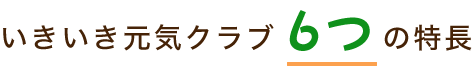 6つの特長|いきいき元気クラブ|リハビリ強化型デイサービス|富山市大沢野