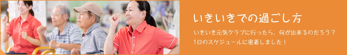 いきいきでの過ごし方|いきいき元気クラブ|リハビリ強化型デイサービス|富山市大沢野